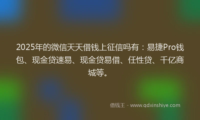 2025年的微信天天借钱上征信吗有：易捷Pro钱包、现金贷速易、现金贷易借、任性贷、千亿商城等。