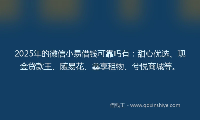 2025年的微信小易借钱可靠吗有：甜心优选、现金贷款王、随易花、鑫享租物、兮悦商城等。