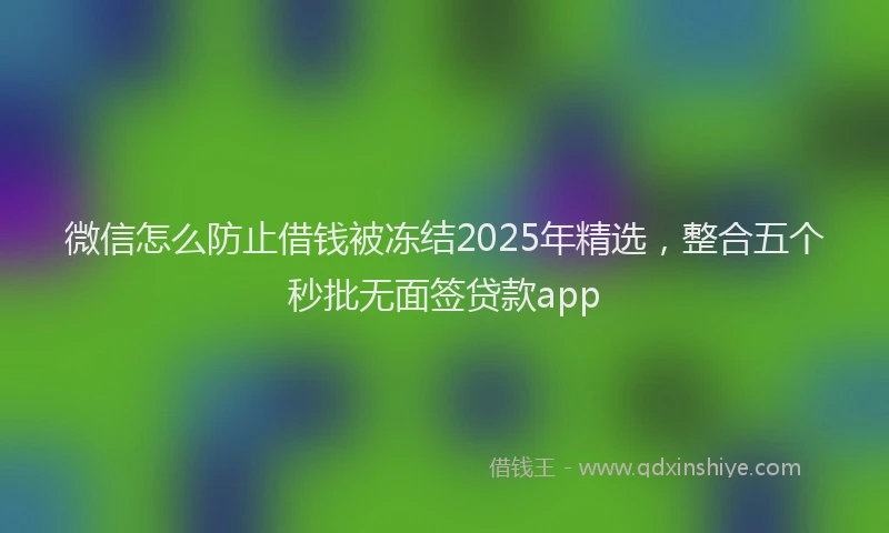 微信怎么防止借钱被冻结2025年精选，整合五个秒批无面签贷款app
