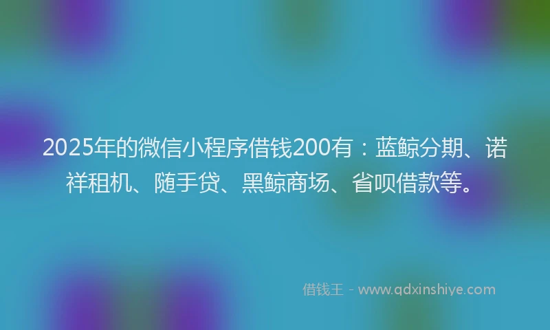 2025年的微信小程序借钱200有：蓝鲸分期、诺祥租机、随手贷、黑鲸商场、省呗借款等。