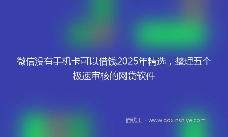微信没有手机卡可以借钱2025年精选，整理五个极速审核的网贷软件
