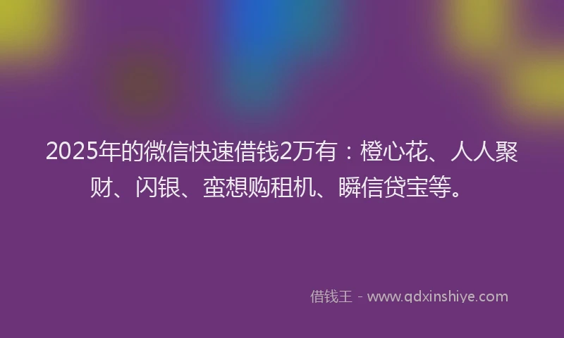 2025年的微信快速借钱2万有：橙心花、人人聚财、闪银、蛮想购租机、瞬信贷宝等。