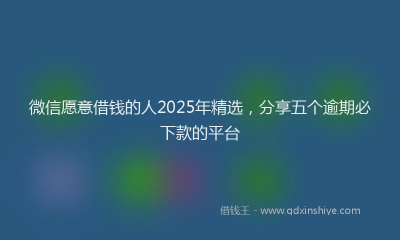 微信愿意借钱的人2025年精选，分享五个逾期必下款的平台