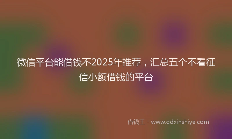 微信平台能借钱不2025年推荐，汇总五个不看征信小额借钱的平台