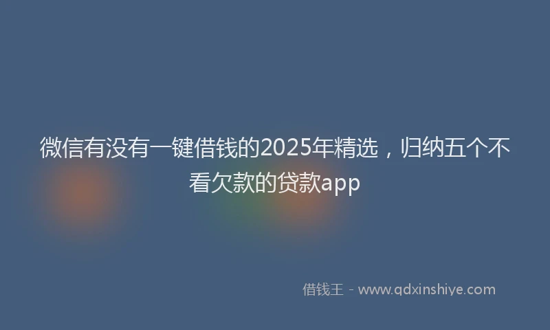 微信有没有一键借钱的2025年精选，归纳五个不看欠款的贷款app