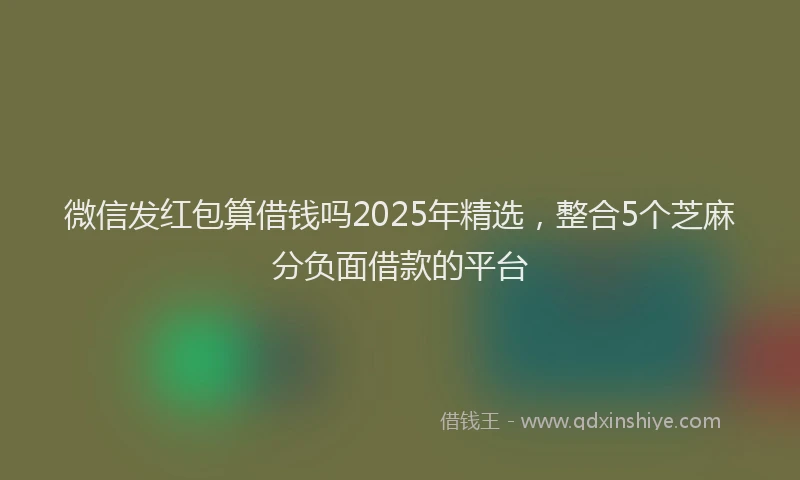 微信发红包算借钱吗2025年精选，整合5个芝麻分负面借款的平台