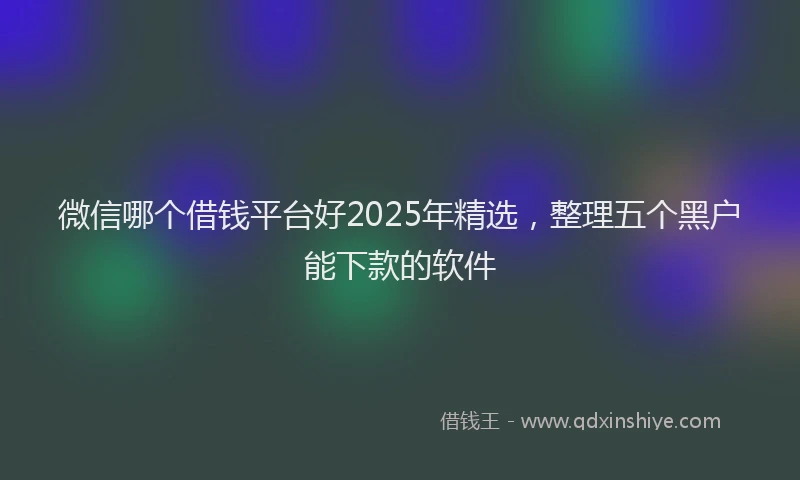 微信哪个借钱平台好2025年精选，整理五个黑户能下款的软件