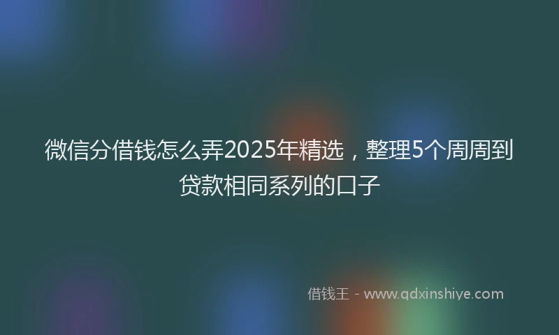微信分借钱怎么弄2025年精选，整理5个周周到贷款相同系列的口子