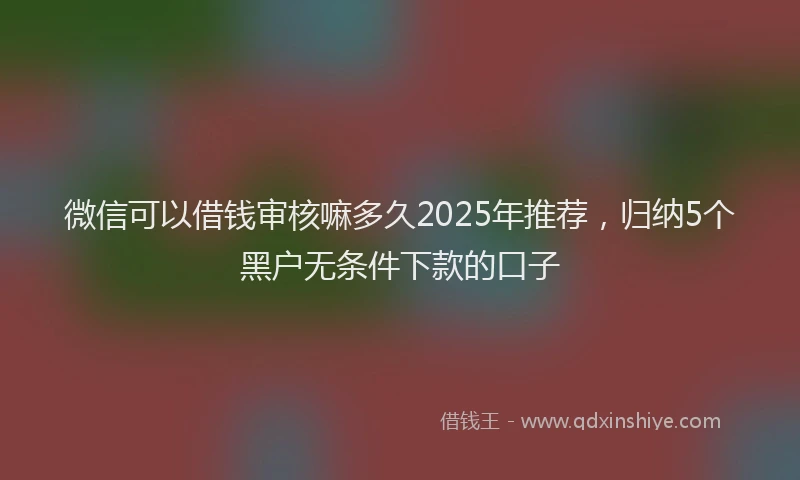微信可以借钱审核嘛多久2025年推荐，归纳5个黑户无条件下款的口子