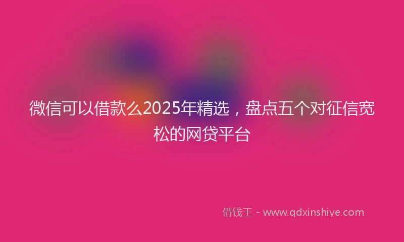 微信可以借款么2025年精选，盘点五个对征信宽松的网贷平台