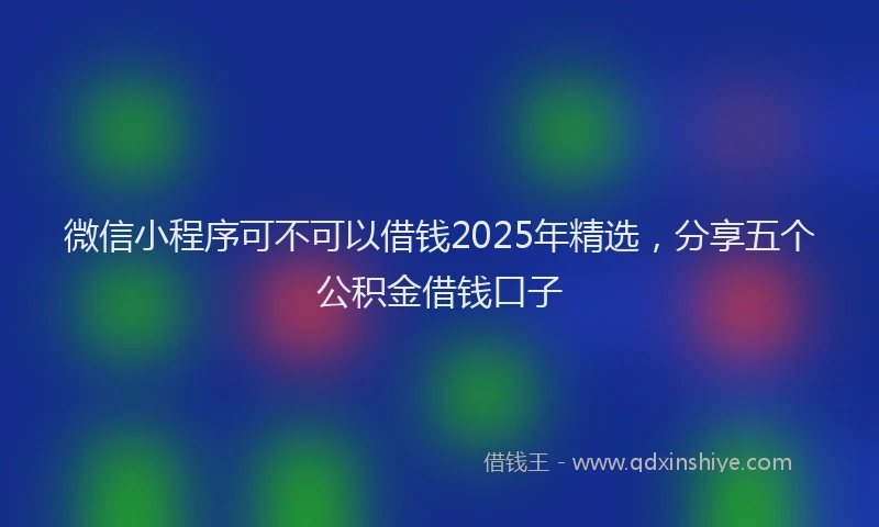 微信小程序可不可以借钱2025年精选，分享五个公积金借钱口子