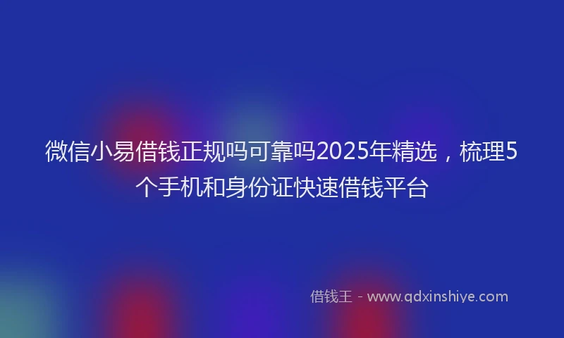 微信小易借钱正规吗可靠吗2025年精选，梳理5个手机和身份证快速借钱平台