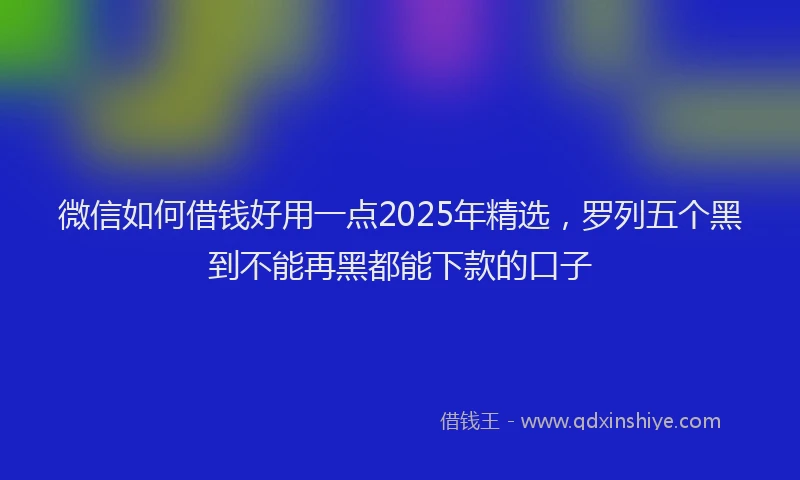 微信如何借钱好用一点2025年精选，罗列五个黑到不能再黑都能下款的口子