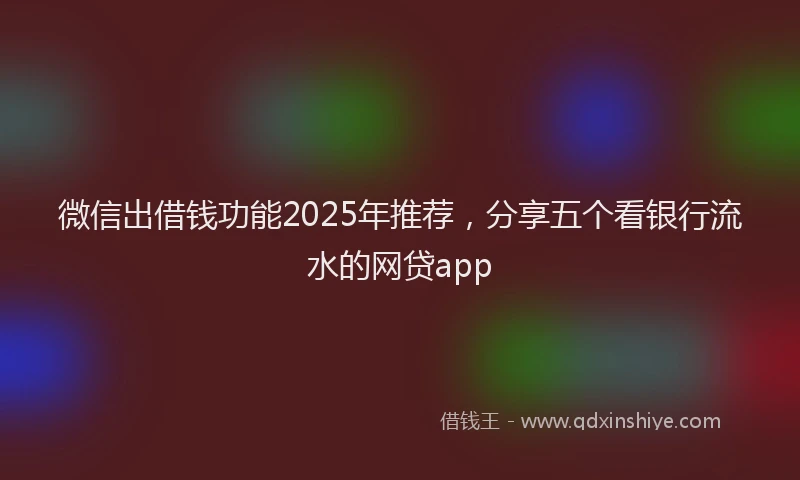 微信出借钱功能2025年推荐，分享五个看银行流水的网贷app