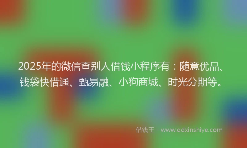 2025年的微信查别人借钱小程序有：随意优品、钱袋快借通、甄易融、小狗商城、时光分期等。