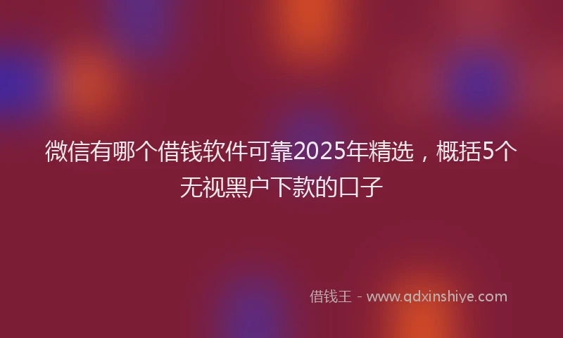 微信有哪个借钱软件可靠2025年精选，概括5个无视黑户下款的口子