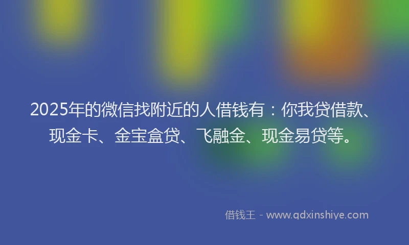 2025年的微信找附近的人借钱有：你我贷借款、现金卡、金宝盒贷、飞融金、现金易贷等。