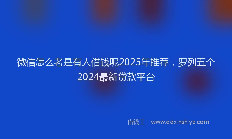 微信怎么老是有人借钱呢2025年推荐，罗列五个2024最新贷款平台