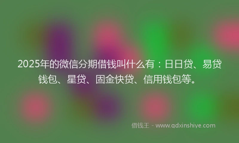 2025年的微信分期借钱叫什么有：日日贷、易贷钱包、星贷、固金快贷、信用钱包等。