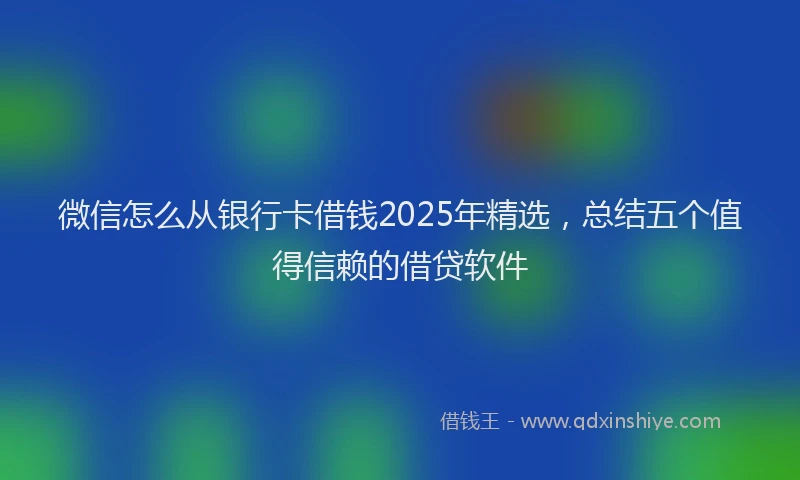 微信怎么从银行卡借钱2025年精选，总结五个值得信赖的借贷软件