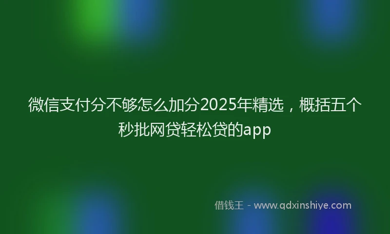 微信支付分不够怎么加分2025年精选，概括五个秒批网贷轻松贷的app