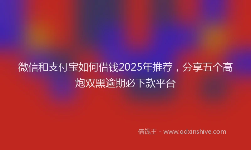 微信和支付宝如何借钱2025年推荐，分享五个高炮双黑逾期必下款平台