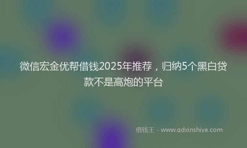 微信宏金优帮借钱2025年推荐，归纳5个黑白贷款不是高炮的平台
