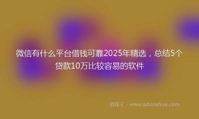 微信有什么平台借钱可靠2025年精选，总结5个贷款10万比较容易的软件