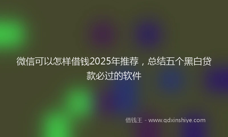 微信可以怎样借钱2025年推荐，总结五个黑白贷款必过的软件