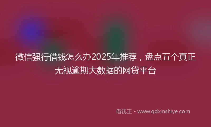 微信强行借钱怎么办2025年推荐，盘点五个真正无视逾期大数据的网贷平台
