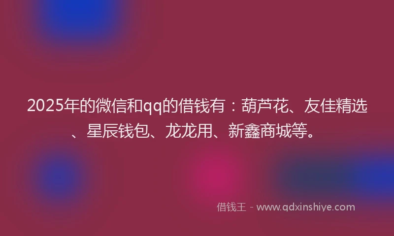 2025年的微信和qq的借钱有：葫芦花、友佳精选、星辰钱包、龙龙用、新鑫商城等。