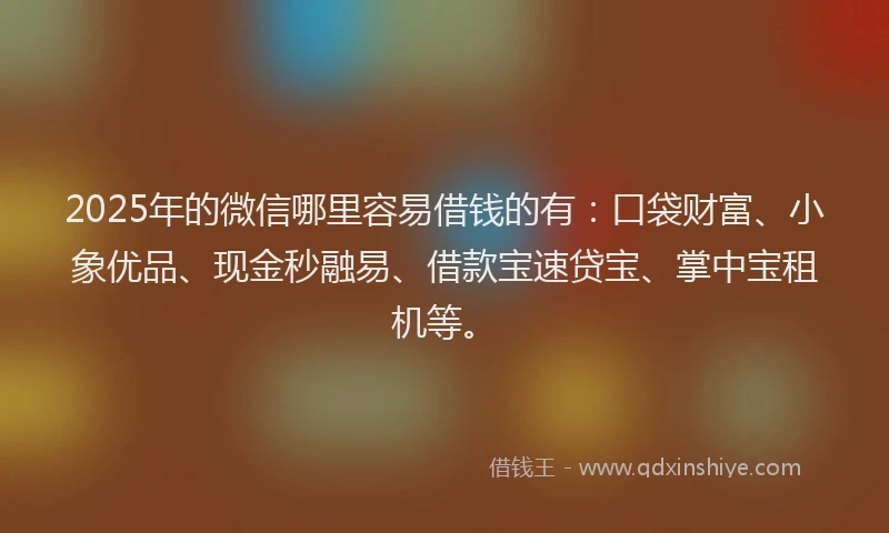 2025年的微信哪里容易借钱的有：口袋财富、小象优品、现金秒融易、借款宝速贷宝、掌中宝租机等。