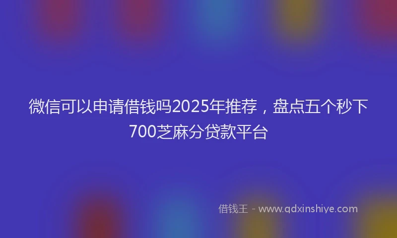微信可以申请借钱吗2025年推荐，盘点五个秒下700芝麻分贷款平台