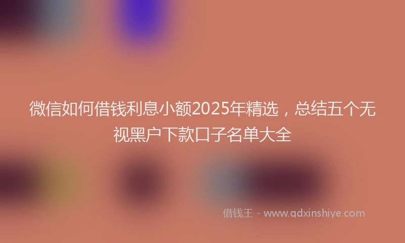 微信如何借钱利息小额2025年精选，总结五个无视黑户下款口子名单大全