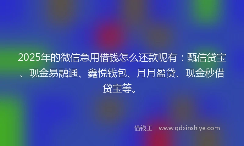 2025年的微信急用借钱怎么还款呢有：甄信贷宝、现金易融通、鑫悦钱包、月月盈贷、现金秒借贷宝等。