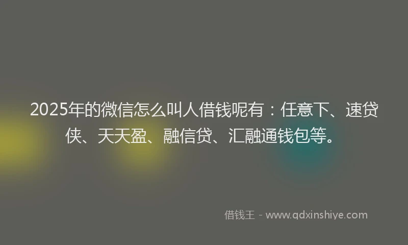 2025年的微信怎么叫人借钱呢有：任意下、速贷侠、天天盈、融信贷、汇融通钱包等。