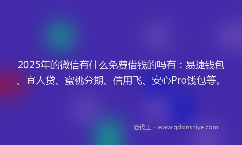2025年的微信有什么免费借钱的吗有：易捷钱包、宜人贷、蜜桃分期、信用飞、安心Pro钱包等。