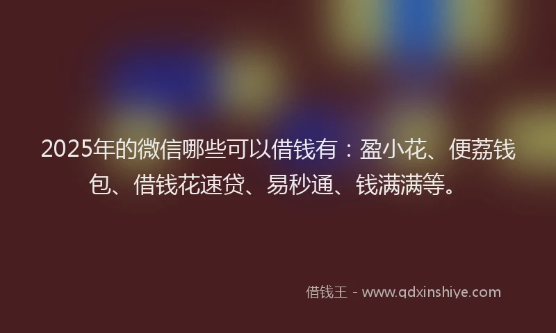 2025年的微信哪些可以借钱有：盈小花、便荔钱包、借钱花速贷、易秒通、钱满满等。