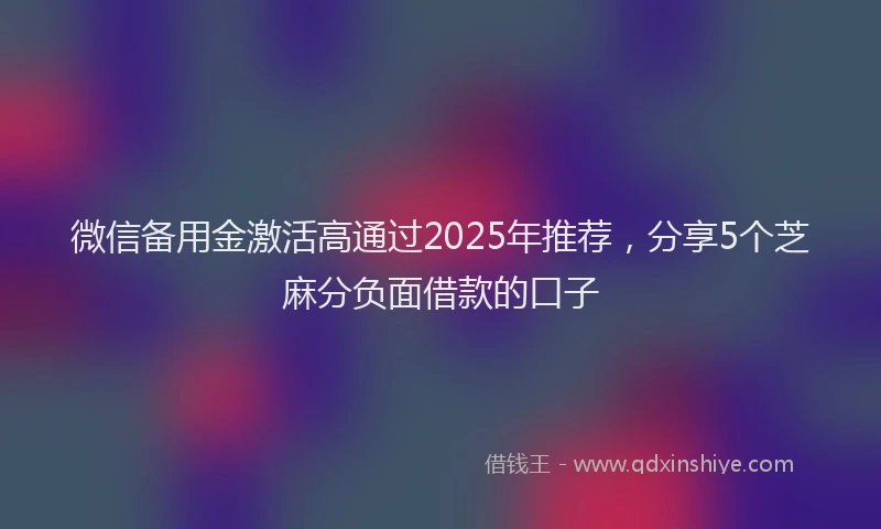 微信备用金激活高通过2025年推荐，分享5个芝麻分负面借款的口子