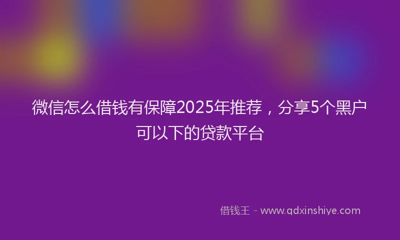 微信怎么借钱有保障2025年推荐，分享5个黑户可以下的贷款平台
