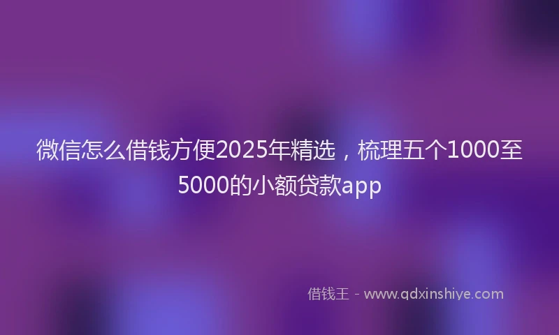 微信怎么借钱方便2025年精选，梳理五个1000至5000的小额贷款app