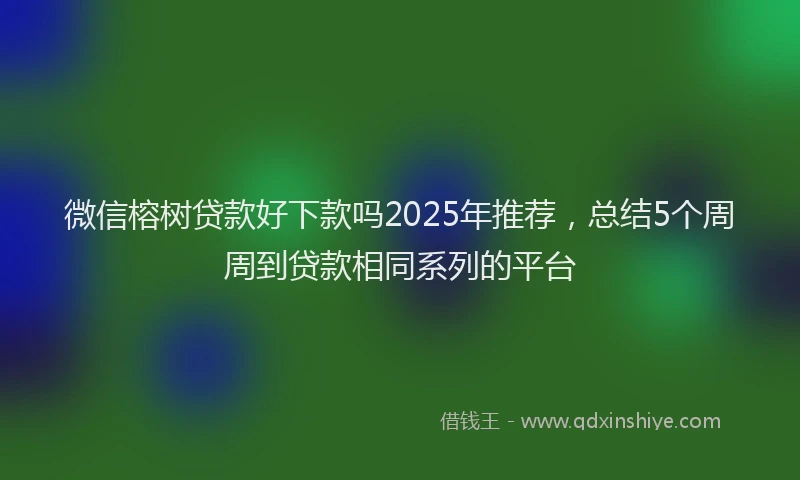 微信榕树贷款好下款吗2025年推荐，总结5个周周到贷款相同系列的平台
