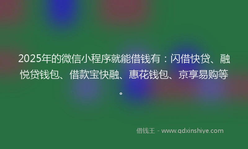 2025年的微信小程序就能借钱有：闪借快贷、融悦贷钱包、借款宝快融、惠花钱包、京享易购等。