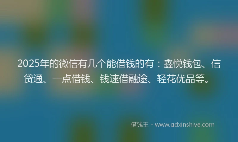 2025年的微信有几个能借钱的有：鑫悦钱包、信贷通、一点借钱、钱速借融途、轻花优品等。