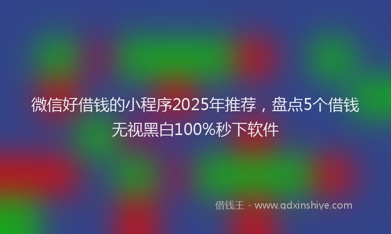 微信好借钱的小程序2025年推荐，盘点5个借钱无视黑白100%秒下软件