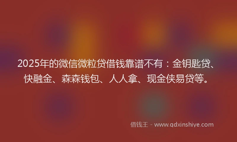 2025年的微信微粒贷借钱靠谱不有：金钥匙贷、快融金、森森钱包、人人拿、现金侠易贷等。