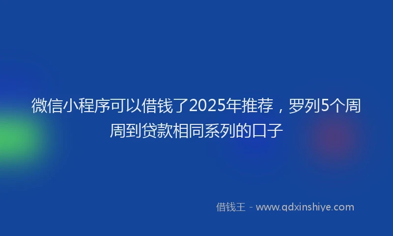 微信小程序可以借钱了2025年推荐，罗列5个周周到贷款相同系列的口子
