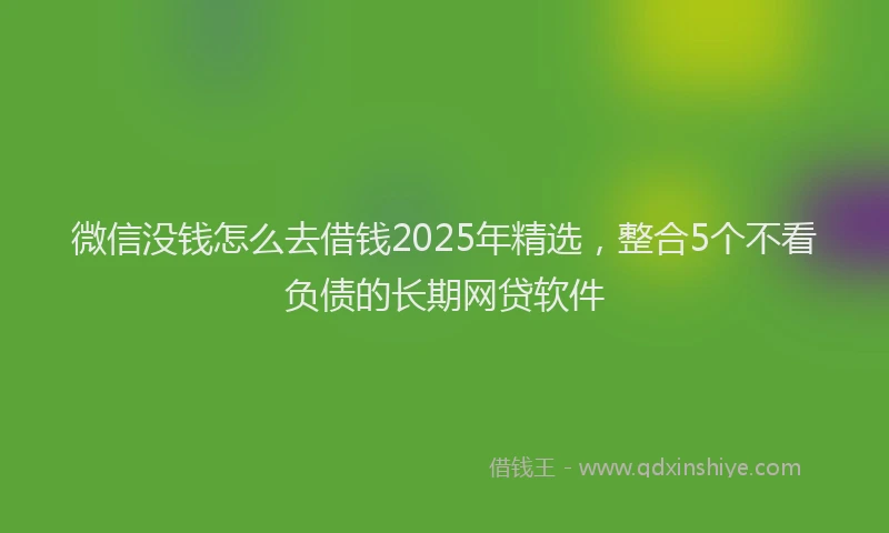 微信没钱怎么去借钱2025年精选，整合5个不看负债的长期网贷软件