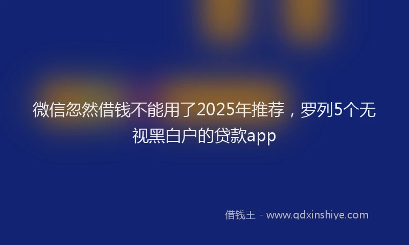 微信忽然借钱不能用了2025年推荐，罗列5个无视黑白户的贷款app