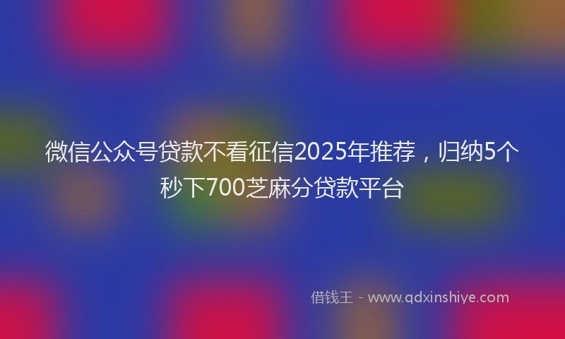 微信公众号贷款不看征信2025年推荐，归纳5个秒下700芝麻分贷款平台